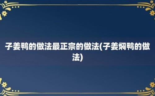 子姜鸭的做法最正宗的做法(子姜焖鸭的做法)