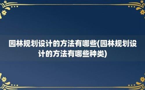 园林规划设计的方法有哪些(园林规划设计的方法有哪些种类)