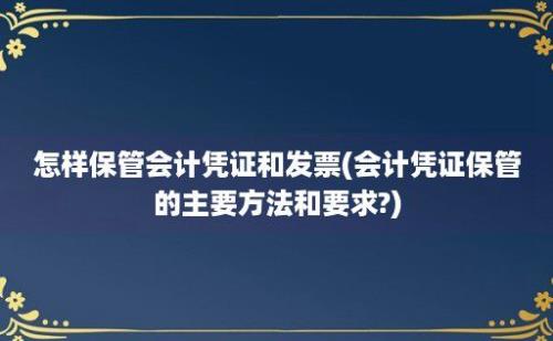 怎样保管会计凭证和发票(会计凭证保管的主要方法和要求?)