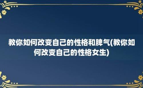 教你如何改变自己的性格和脾气(教你如何改变自己的性格女生)