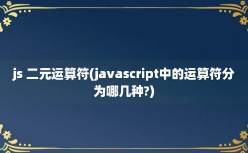 js 二元运算符(javascript中的运算符分为哪几种?)