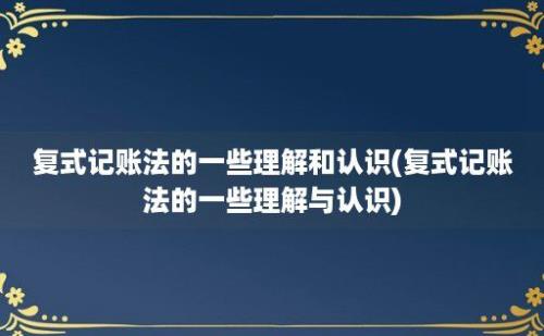 复式记账法的一些理解和认识(复式记账法的一些理解与认识)