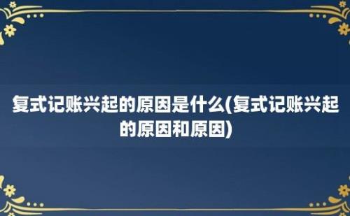 复式记账兴起的原因是什么(复式记账兴起的原因和原因)