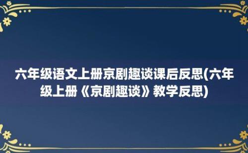 六年级语文上册京剧趣谈课后反思(六年级上册《京剧趣谈》教学反思)