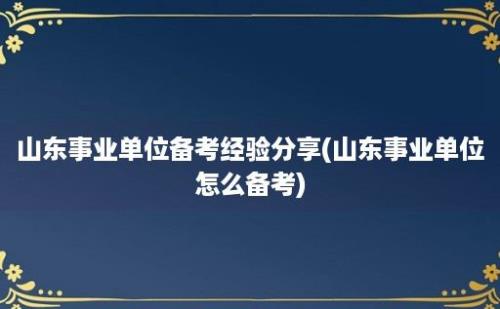 山东事业单位备考经验分享(山东事业单位怎么备考)