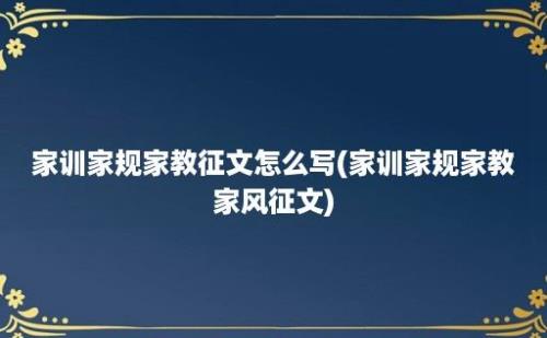 家训家规家教征文怎么写(家训家规家教家风征文)