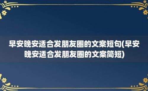 早安晚安适合发朋友圈的文案短句(早安晚安适合发朋友圈的文案简短)