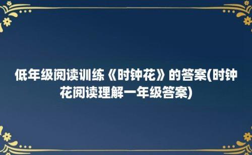 低年级阅读训练《时钟花》的答案(时钟花阅读理解一年级答案)