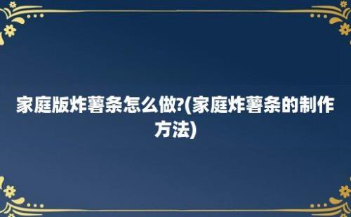 家庭版炸薯条怎么做?(家庭炸薯条的制作方法)