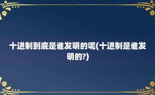 十进制到底是谁发明的呢(十进制是谁发明的?)