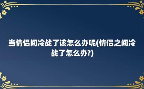 当情侣间冷战了该怎么办呢(情侣之间冷战了怎么办?)