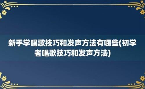 新手学唱歌技巧和发声方法有哪些(初学者唱歌技巧和发声方法)