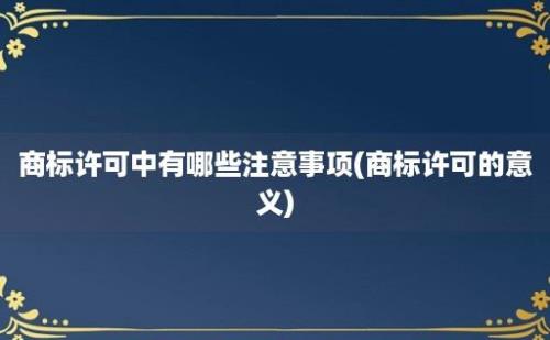 商标许可中有哪些注意事项(商标许可的意义)