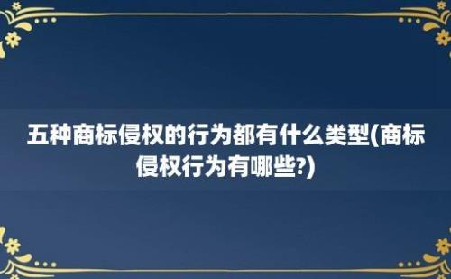 五种商标侵权的行为都有什么类型(商标侵权行为有哪些?)