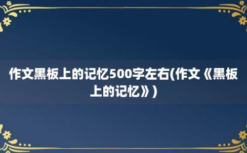 作文黑板上的记忆500字左右(作文《黑板上的记忆》)