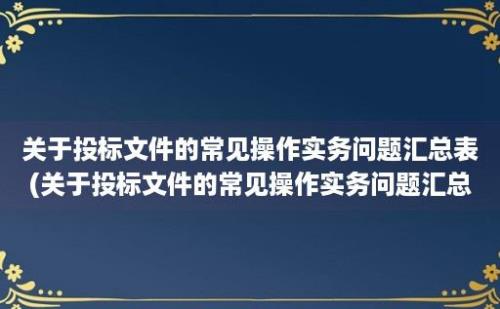 关于投标文件的常见操作实务问题汇总表(关于投标文件的常见操作实务问题汇总及答案)