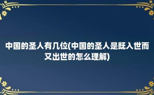 中国的圣人有几位(中国的圣人是既入世而又出世的怎么理解)