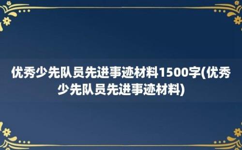 优秀少先队员先进事迹材料1500字(优秀少先队员先进事迹材料)