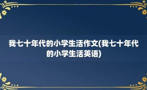 我七十年代的小学生活作文(我七十年代的小学生活英语)