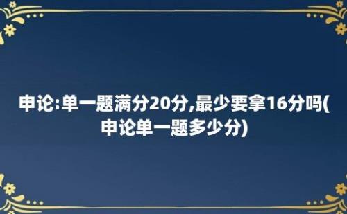 申论:单一题满分20分,最少要拿16分吗(申论单一题多少分)