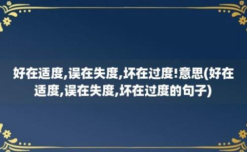 好在适度,误在失度,坏在过度!意思(好在适度,误在失度,坏在过度的句子)