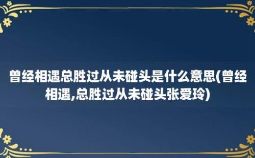 曾经相遇总胜过从未碰头是什么意思(曾经相遇,总胜过从未碰头张爱玲)