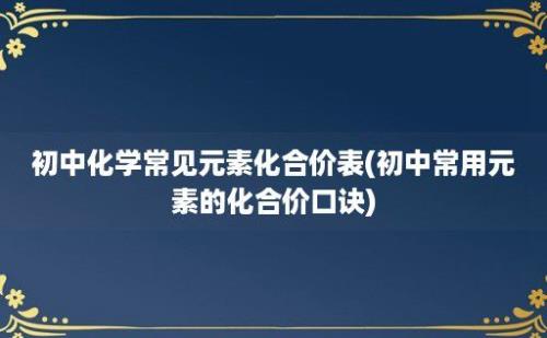 初中化学常见元素化合价表(初中常用元素的化合价口诀)