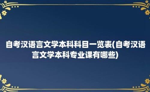 自考汉语言文学本科科目一览表(自考汉语言文学本科专业课有哪些)