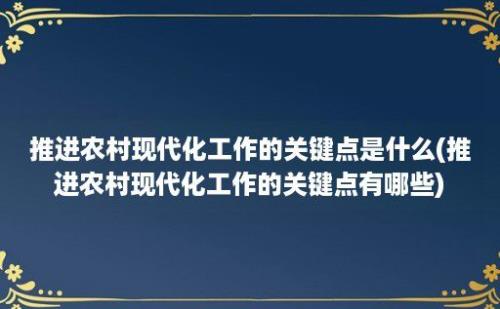 推进农村现代化工作的关键点是什么(推进农村现代化工作的关键点有哪些)