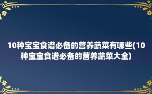 10种宝宝食谱必备的营养蔬菜有哪些(10种宝宝食谱必备的营养蔬菜大全)