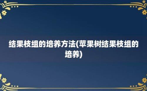 结果枝组的培养方法(苹果树结果枝组的培养)