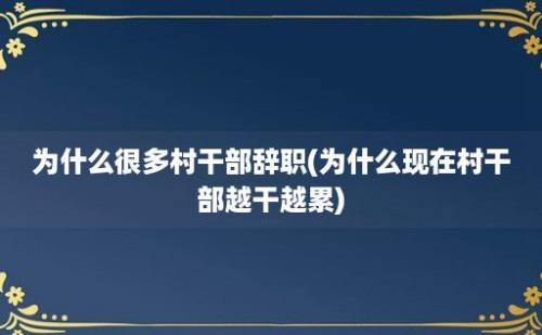 为什么很多村干部辞职(为什么现在村干部越干越累)