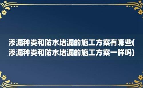 渗漏种类和防水堵漏的施工方案有哪些(渗漏种类和防水堵漏的施工方案一样吗)