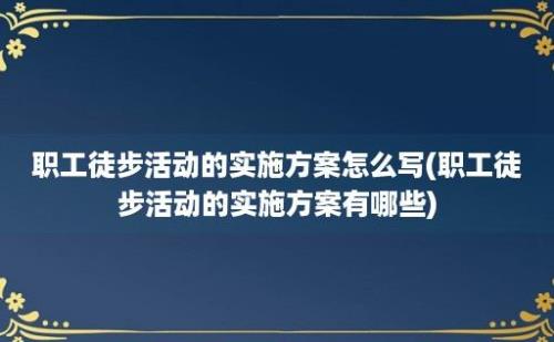 职工徒步活动的实施方案怎么写(职工徒步活动的实施方案有哪些)