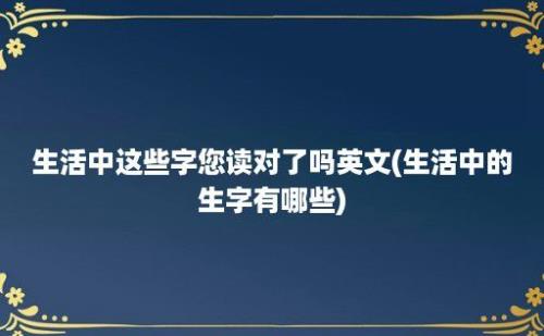 生活中这些字您读对了吗(生活中的生字有哪些)