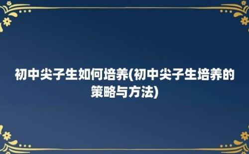 初中尖子生如何培养(初中尖子生培养的策略与方法)