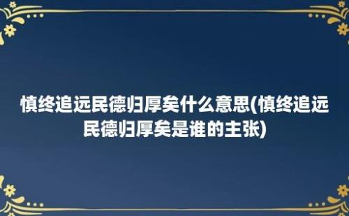 慎终追远民德归厚矣什么意思(慎终追远民德归厚矣是谁的主张)