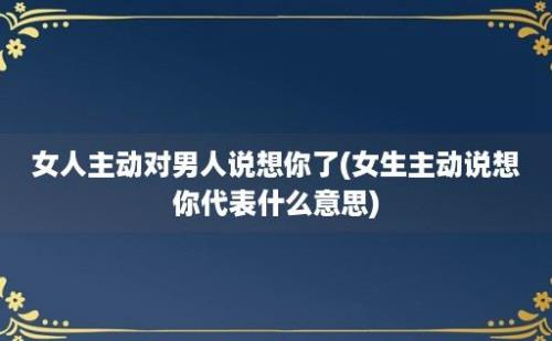 女人主动对男人说想你了(女生主动说想你代表什么意思)