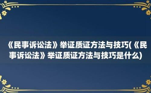 《民事诉讼法》举证质证方法与技巧(《民事诉讼法》举证质证方法与技巧是什么)