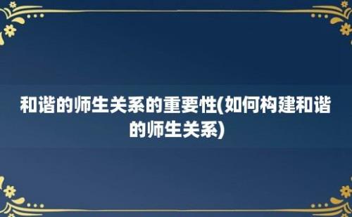 和谐的师生关系的重要性(如何构建和谐的师生关系)