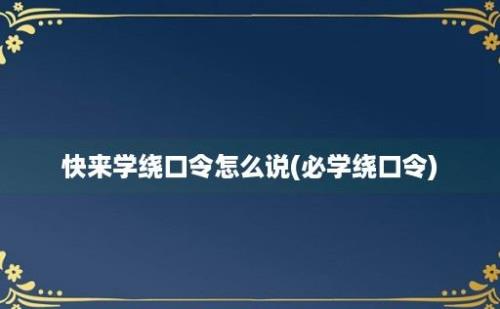 快来学绕口令怎么说(必学绕口令)