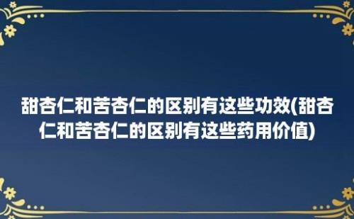 甜杏仁和苦杏仁的区别有这些功效(甜杏仁和苦杏仁的区别有这些药用价值)