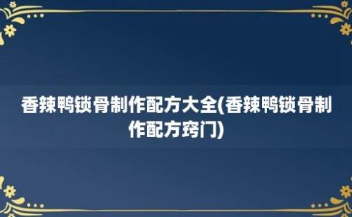 香辣鸭锁骨制作配方大全(香辣鸭锁骨制作配方窍门)