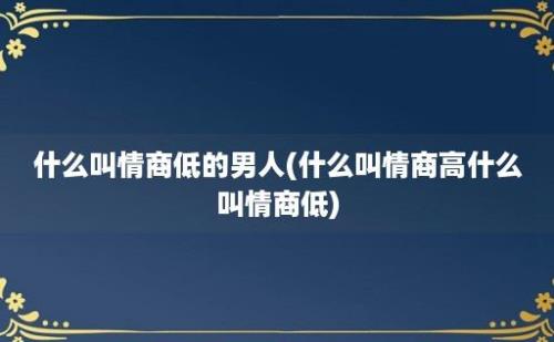 什么叫情商低的男人(什么叫情商高什么叫情商低)