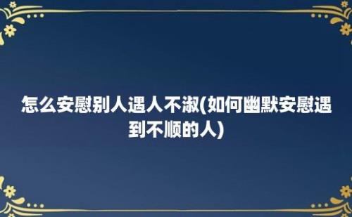 怎么安慰别人遇人不淑(如何幽默安慰遇到不顺的人)