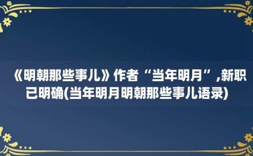 《明朝那些事儿》作者“当年明月”,新职已明确(当年明月明朝那些事儿语录)