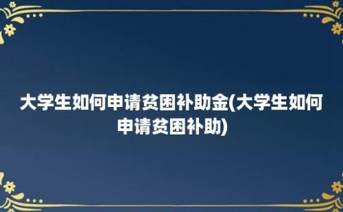 大学生如何申请贫困补助金(大学生如何申请贫困补助)