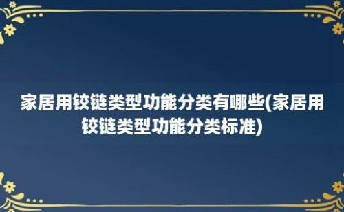 家居用铰链类型功能分类有哪些(家居用铰链类型功能分类标准)