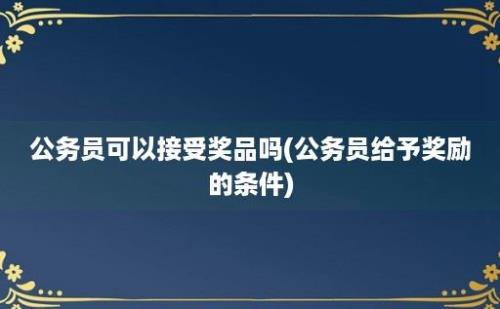 公务员可以接受奖品吗(公务员给予奖励的条件)