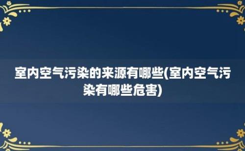 室内空气污染的来源有哪些(室内空气污染有哪些危害)